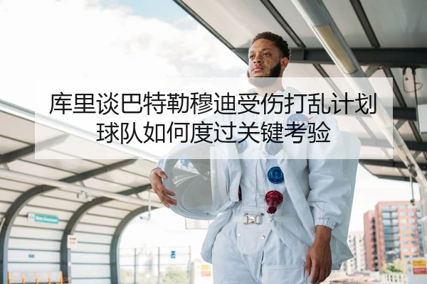 库里谈巴特勒穆迪受伤打乱计划 球队如何度过关键考验